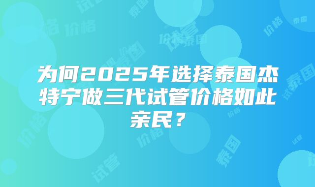 为何2025年选择泰国杰特宁做三代试管价格如此亲民?