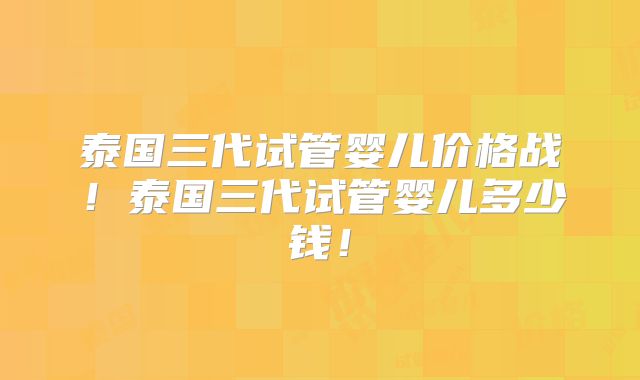 泰国三代试管婴儿价格战!泰国三代试管婴儿多少钱!