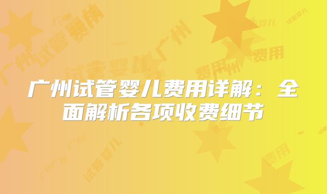 广州试管婴儿费用详解：全面解析各项收费细节