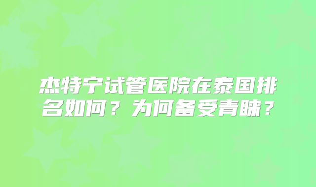 杰特宁试管医院在泰国排名如何？为何备受青睐？