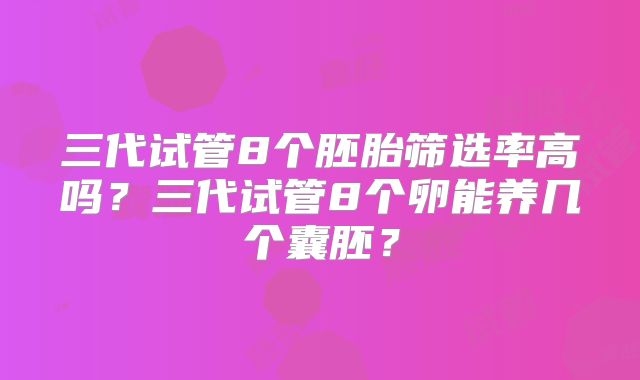 三代试管8个胚胎筛选率高吗？三代试管8个卵能养几个囊胚？