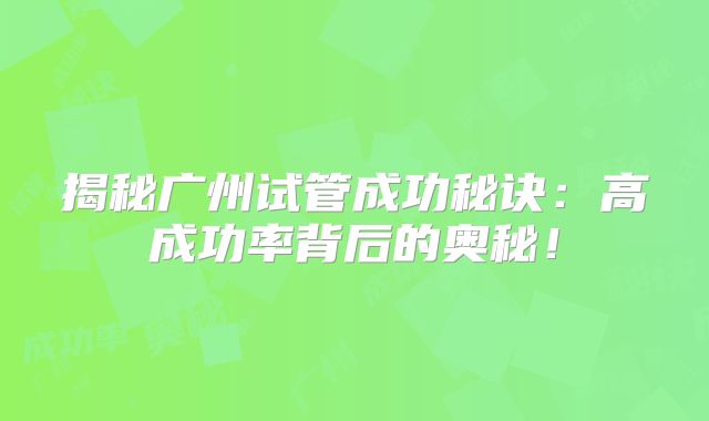 揭秘广州试管成功秘诀:高成功率背后的奥秘!