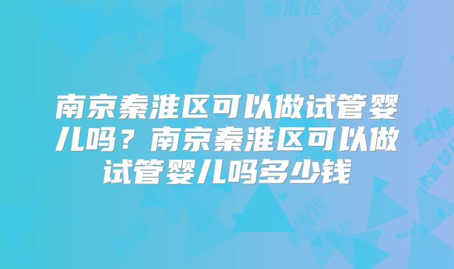 南京秦淮区可以做试管婴儿吗？南京秦淮区可以做试管婴儿吗多少钱