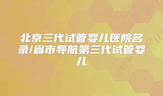 北京三代试管婴儿医院名录/省市导航第三代试管婴儿