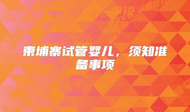 柬埔寨试管婴儿，须知准备事项