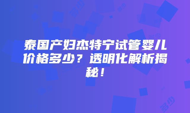 泰国产妇杰特宁试管婴儿价格多少？透明化解析揭秘！