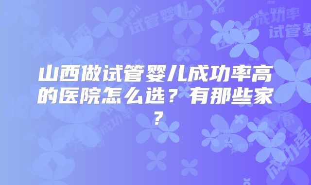 山西做试管婴儿成功率高的医院怎么选?有那些家?
