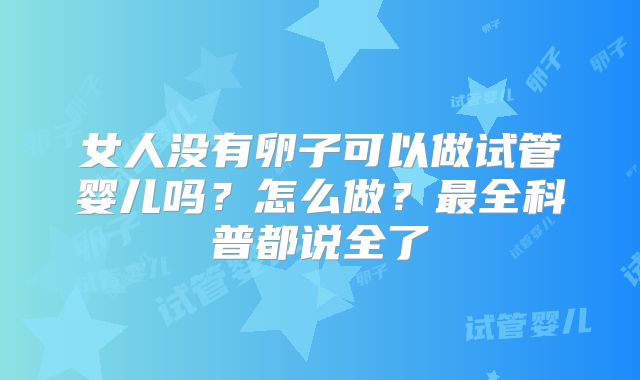 女人没有卵子可以做试管婴儿吗?怎么做?最全科普都说全了