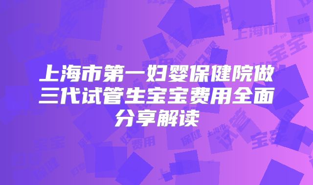 上海市第一妇婴保健院做三代试管生宝宝费用全面分享解读