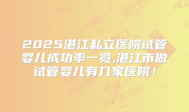 2025湛江私立医院试管婴儿成功率一览,湛江市做试管婴儿有几家医院！