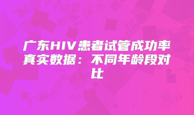 广东HIV患者试管成功率真实数据:不同年龄段对比
