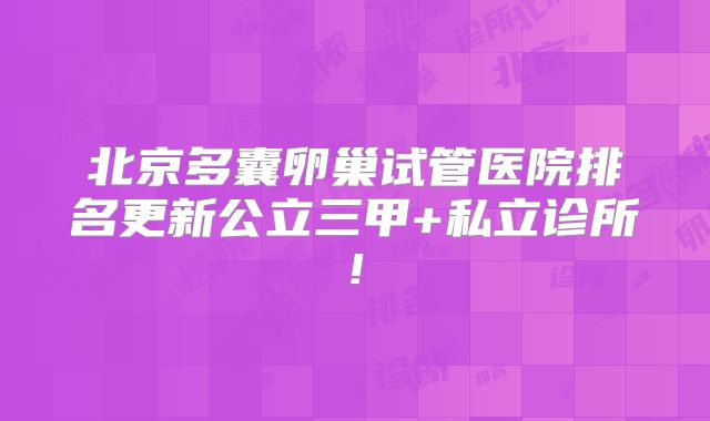 北京多囊卵巢试管医院排名更新公立三甲+私立诊所!