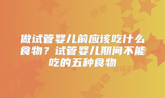 做试管婴儿前应该吃什么食物?试管婴儿期间不能吃的五种食物