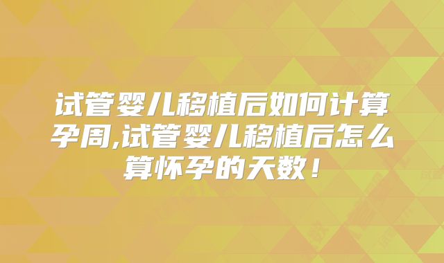 试管婴儿移植后如何计算孕周,试管婴儿移植后怎么算怀孕的天数!