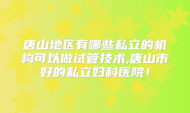唐山地区有哪些私立的机构可以做试管技术,唐山市好的私立妇科医院!