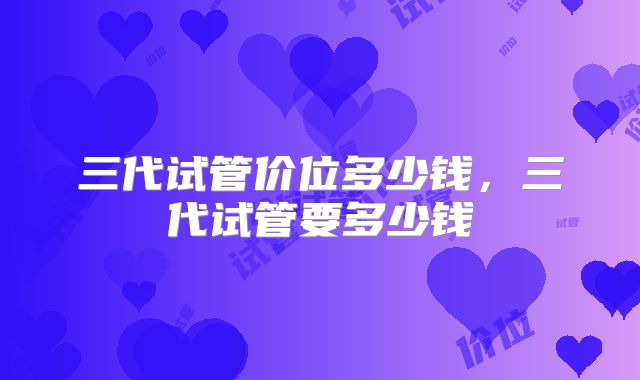 三代试管价位多少钱,三代试管要多少钱