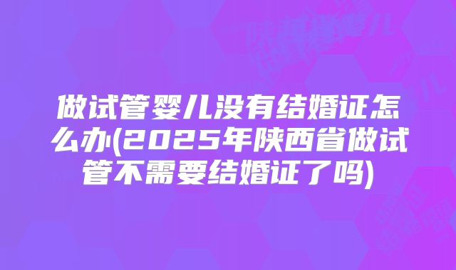 做试管婴儿没有结婚证怎么办(2025年陕西省做试管不需要结婚证了吗)