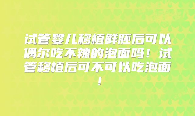 试管婴儿移植鲜胚后可以偶尔吃不辣的泡面吗!试管移植后可不可以吃泡面!