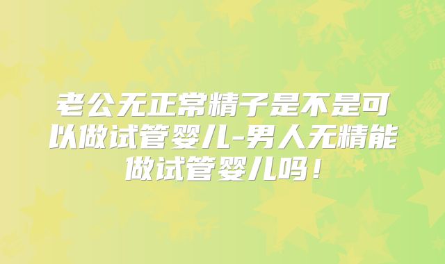 老公无正常精子是不是可以做试管婴儿-男人无精能做试管婴儿吗!