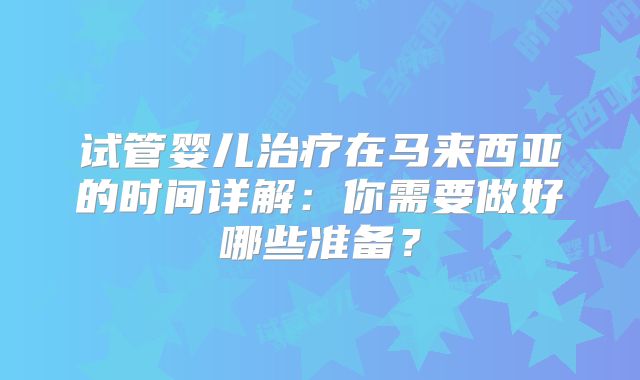 试管婴儿治疗在马来西亚的时间详解:你需要做好哪些准备?