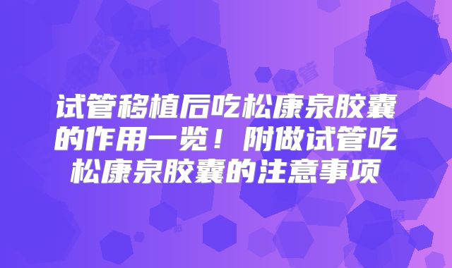 试管移植后吃松康泉胶囊的作用一览！附做试管吃松康泉胶囊的注意事项