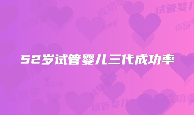 52岁试管婴儿三代成功率