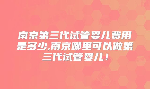 南京第三代试管婴儿费用是多少,南京哪里可以做第三代试管婴儿!