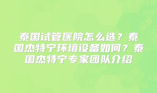泰国试管医院怎么选？泰国杰特宁环境设备如何？泰国杰特宁专家团队介绍