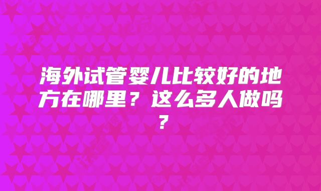 海外试管婴儿比较好的地方在哪里?这么多人做吗?