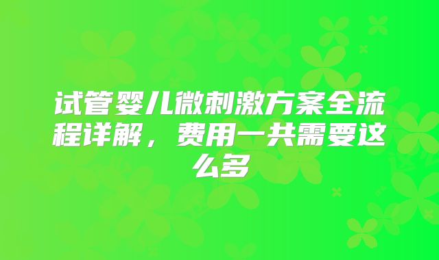试管婴儿微刺激方案全流程详解,费用一共需要这么多