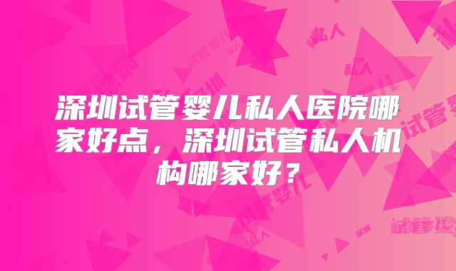 深圳试管婴儿私人医院哪家好点，深圳试管私人机构哪家好？