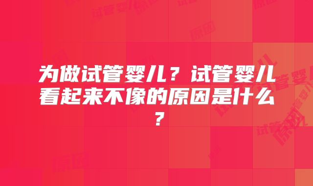 为做试管婴儿?试管婴儿看起来不像的原因是什么?