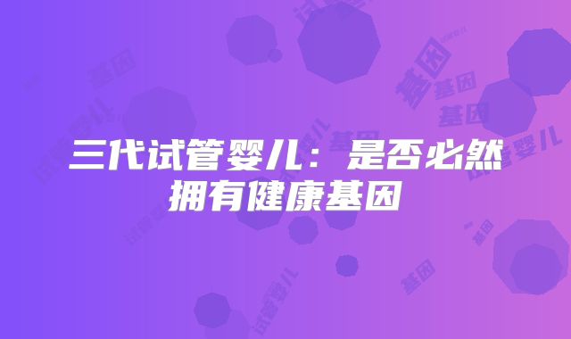 三代试管婴儿:是否必然拥有健康基因