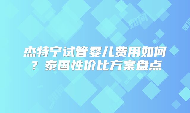 杰特宁试管婴儿费用如何?泰国性价比方案盘点