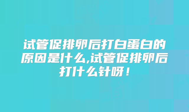试管促排卵后打白蛋白的原因是什么,试管促排卵后打什么针呀!
