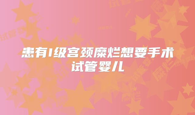 患有I级宫颈糜烂想要手术试管婴儿