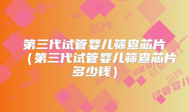 第三代试管婴儿筛查芯片(第三代试管婴儿筛查芯片多少钱)