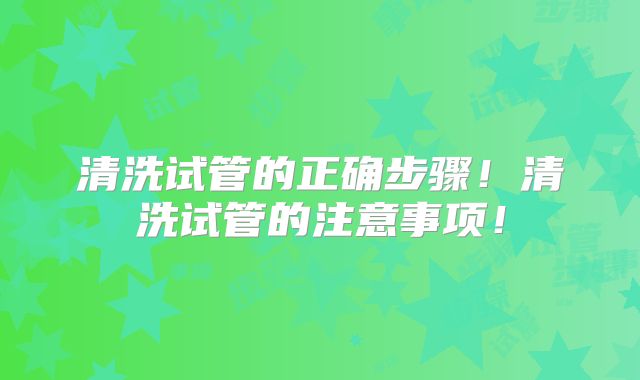 清洗试管的正确步骤！清洗试管的注意事项！