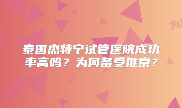 泰国杰特宁试管医院成功率高吗?为何备受推崇?