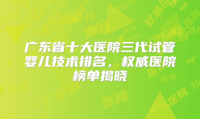 广东省十大医院三代试管婴儿技术排名，权威医院榜单揭晓