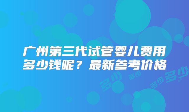 广州第三代试管婴儿费用多少钱呢？最新参考价格