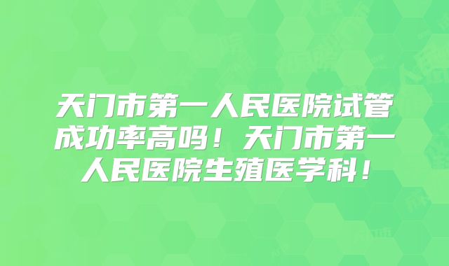 天门市第一人民医院试管成功率高吗!天门市第一人民医院生殖医学科!
