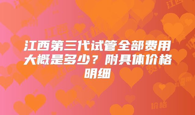江西第三代试管全部费用大概是多少？附具体价格明细