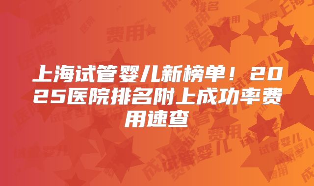 上海试管婴儿新榜单!2025医院排名附上成功率费用速查