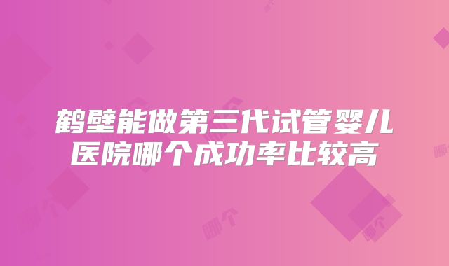 鹤壁能做第三代试管婴儿医院哪个成功率比较高