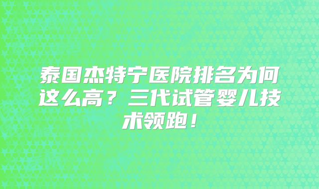 泰国杰特宁医院排名为何这么高？三代试管婴儿技术领跑！
