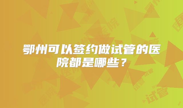 鄂州可以签约做试管的医院都是哪些?