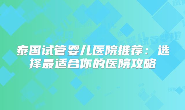 泰国试管婴儿医院推荐:选择最适合你的医院攻略