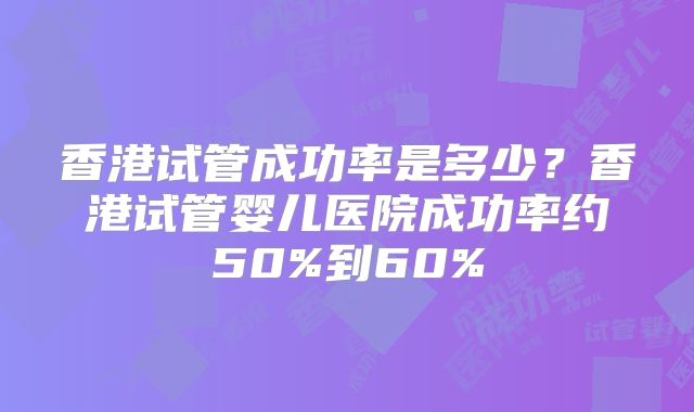 香港试管成功率是多少？香港试管婴儿医院成功率约50%到60%