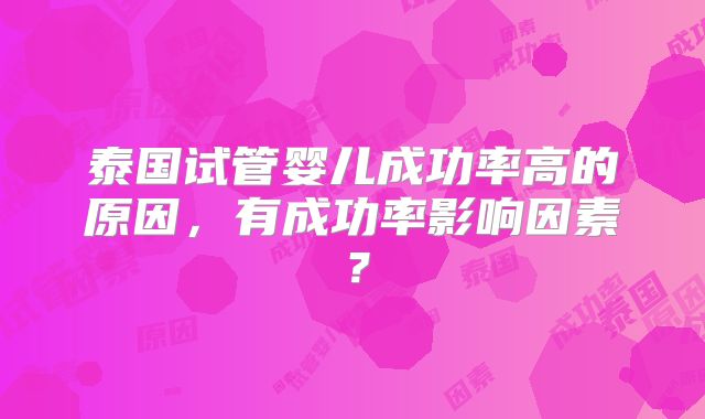 泰国试管婴儿成功率高的原因，有成功率影响因素？